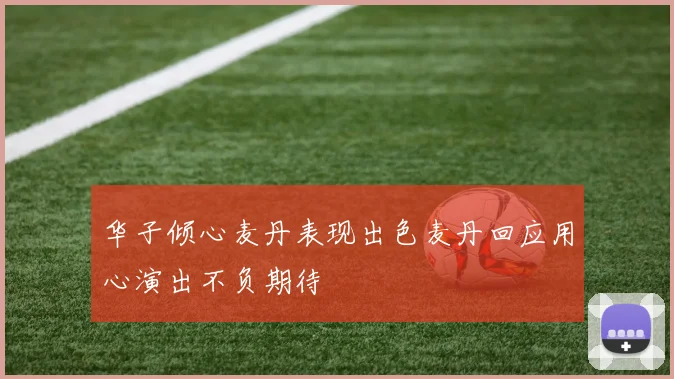 华子倾心麦丹表现出色麦丹回应用心演出不负期待