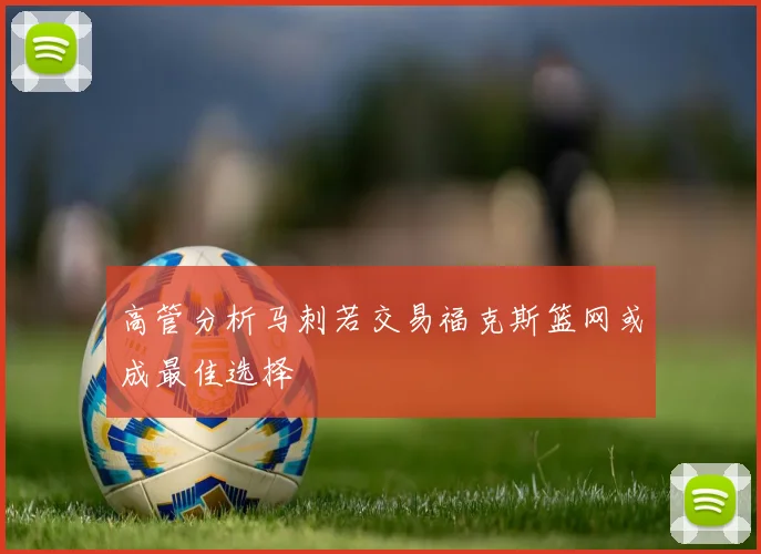高管分析马刺若交易福克斯篮网或成最佳选择