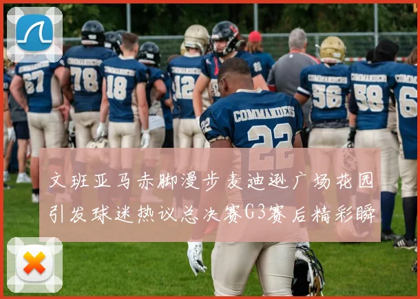 文班亚马赤脚漫步麦迪逊广场花园引发球迷热议总决赛G3赛后精彩瞬间