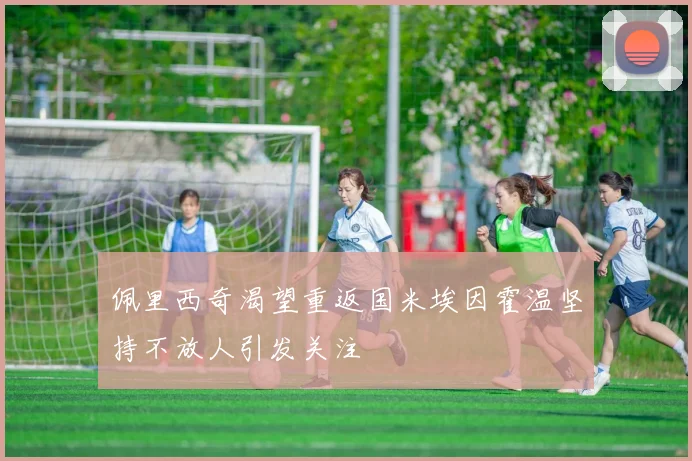佩里西奇渴望重返国米埃因霍温坚持不放人引发关注
