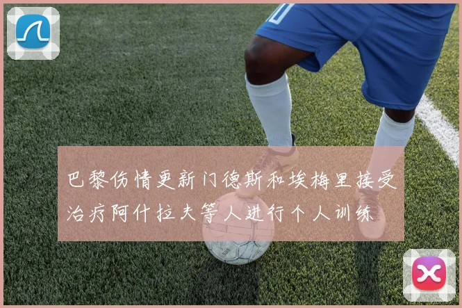 巴黎伤情更新门德斯和埃梅里接受治疗阿什拉夫等人进行个人训练