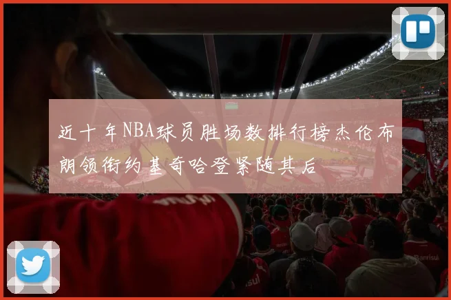 近十年NBA球员胜场数排行榜杰伦布朗领衔约基奇哈登紧随其后