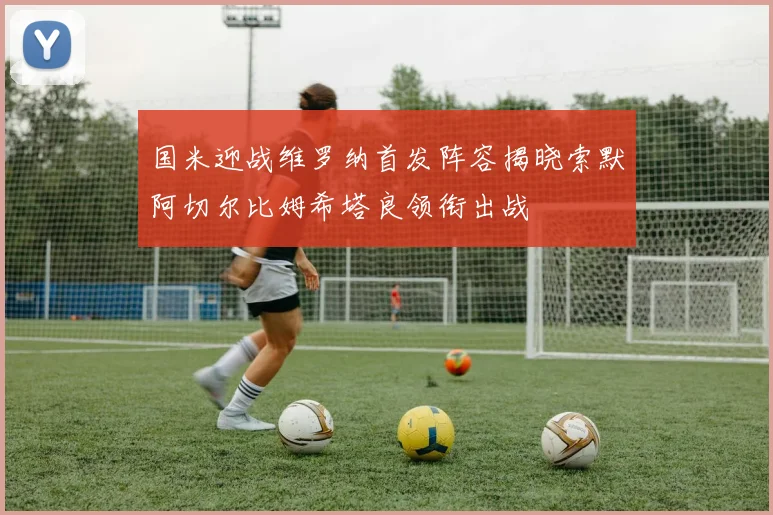 国米迎战维罗纳首发阵容揭晓索默阿切尔比姆希塔良领衔出战