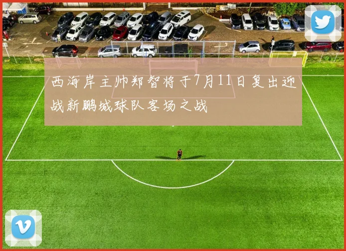 西海岸主帅郑智将于7月11日复出迎战新鹏城球队客场之战