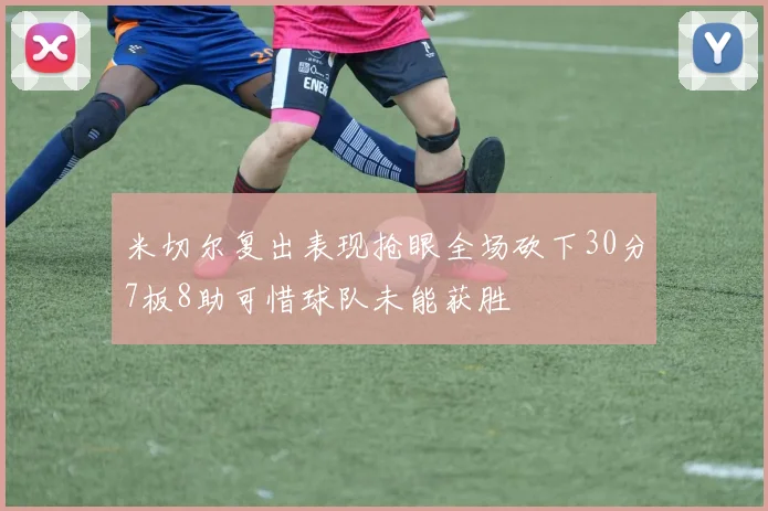 米切尔复出表现抢眼全场砍下30分7板8助可惜球队未能获胜