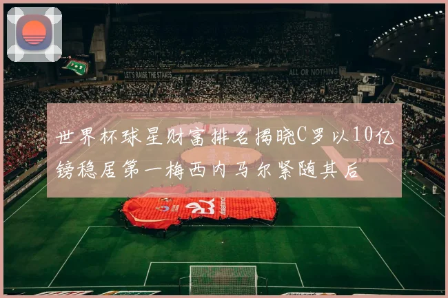 世界杯球星财富排名揭晓C罗以10亿镑稳居第一梅西内马尔紧随其后