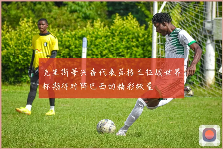 克里斯蒂兴奋代表苏格兰征战世界杯期待对阵巴西的精彩较量