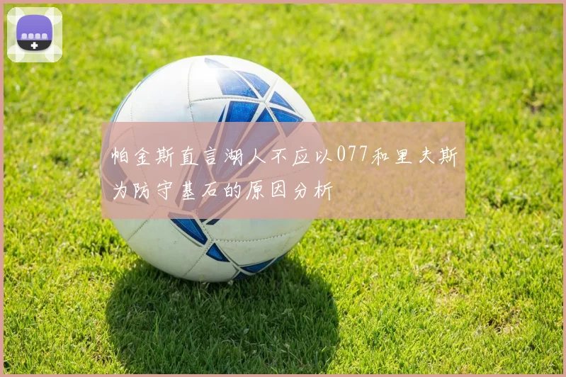 帕金斯直言湖人不应以077和里夫斯为防守基石的原因分析