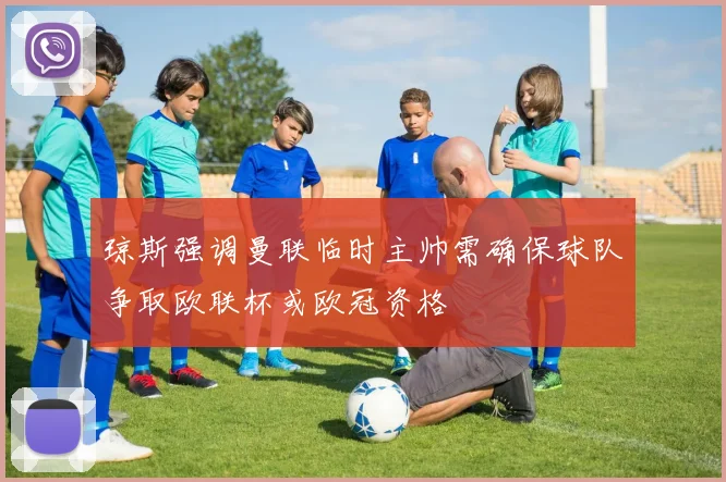 琼斯强调曼联临时主帅需确保球队争取欧联杯或欧冠资格