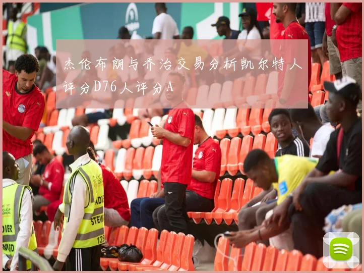 杰伦布朗与乔治交易分析凯尔特人评分D76人评分A