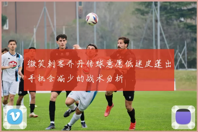 微笑刺客乔丹传球意愿低迷皮蓬出手机会减少的战术分析