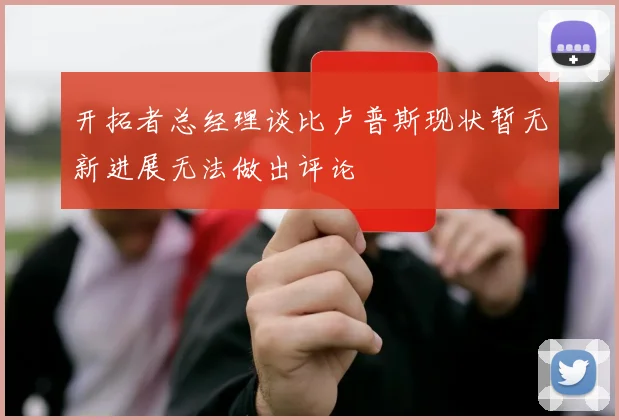 开拓者总经理谈比卢普斯现状暂无新进展无法做出评论
