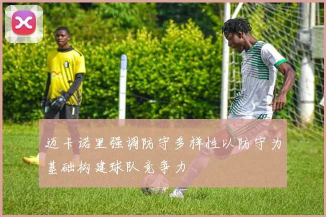 迈卡诺里强调防守多样性以防守为基础构建球队竞争力