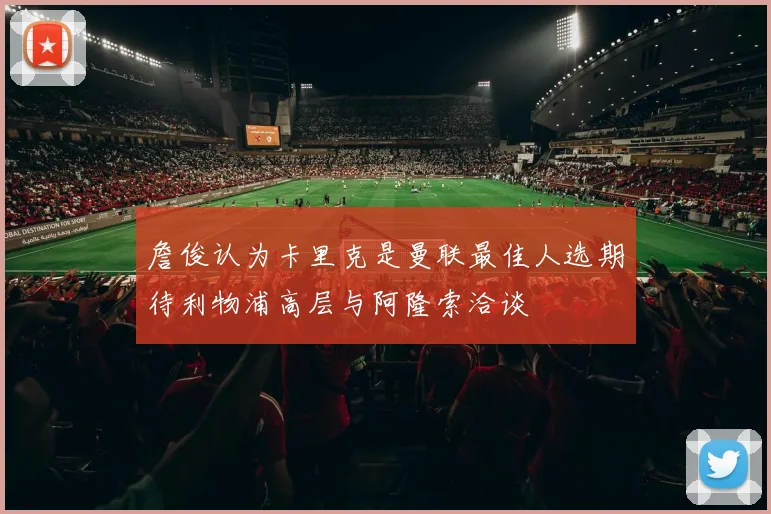 詹俊认为卡里克是曼联最佳人选期待利物浦高层与阿隆索洽谈