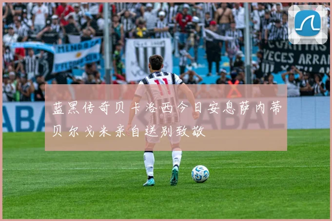 蓝黑传奇贝卡洛西今日安息萨内蒂贝尔戈米亲自送别致敬