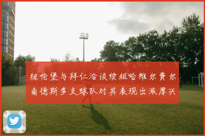 纽伦堡与拜仁洽谈续租哈维尔费尔南德斯多支球队对其表现出浓厚兴趣
