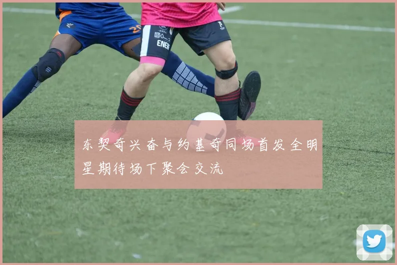东契奇兴奋与约基奇同场首发全明星期待场下聚会交流