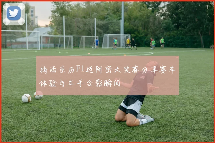 梅西亲历F1迈阿密大奖赛分享赛车体验与车手合影瞬间
