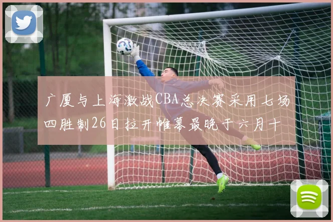广厦与上海激战CBA总决赛采用七场四胜制26日拉开帷幕最晚于六月十一日落幕