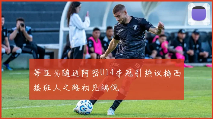 蒂亚戈随迈阿密U14夺冠引热议梅西接班人之路初见端倪